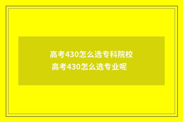 高考430怎么选专科院校 高考430怎么选专业呢