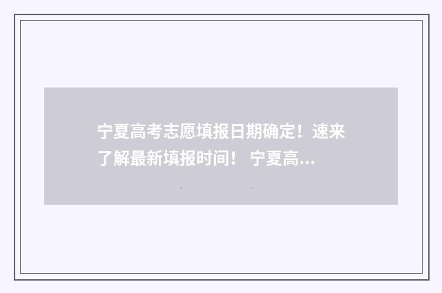 宁夏高考志愿填报日期确定！速来了解最新填报时间！ 宁夏高考志愿填报时间截止日期几点