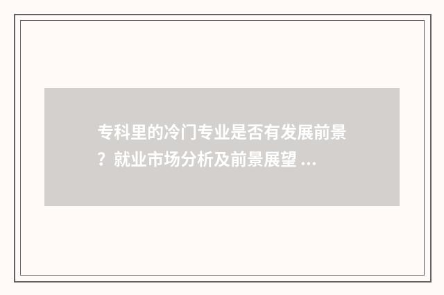 专科里的冷门专业是否有发展前景？就业市场分析及前景展望 专科中的冷门专业