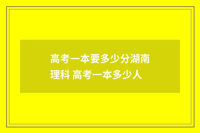 高考一本要多少分湖南理科 高考一本多少人