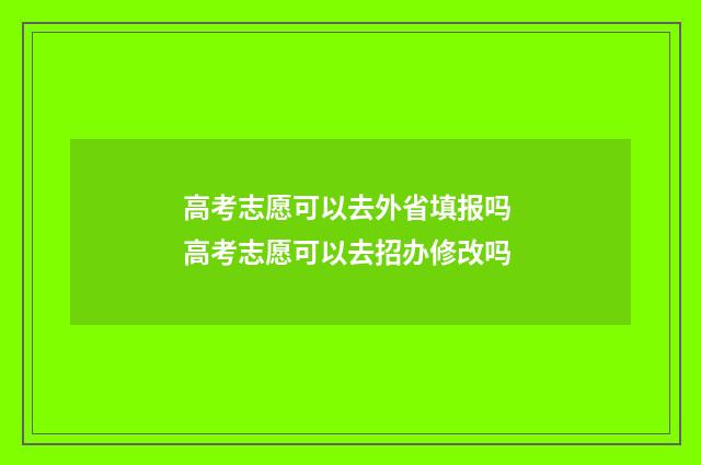 高考志愿可以去外省填报吗 高考志愿可以去招办修改吗