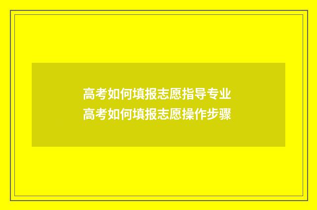 高考如何填报志愿指导专业 高考如何填报志愿操作步骤