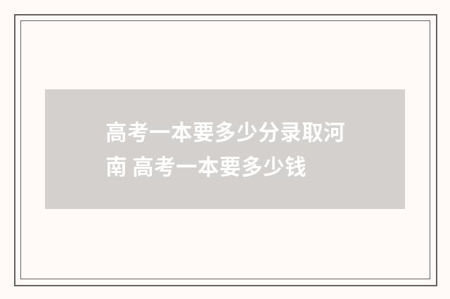 高考一本要多少分录取河南 高考一本要多少钱