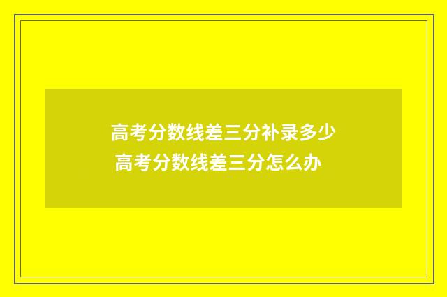 高考分数线差三分补录多少 高考分数线差三分怎么办