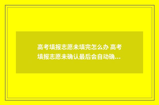 高考填报志愿未填完怎么办 高考填报志愿未确认最后会自动确认吗