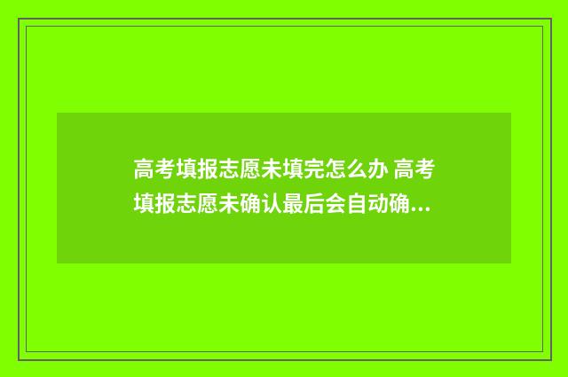 高考填报志愿未填完怎么办 高考填报志愿未确认最后会自动确认吗