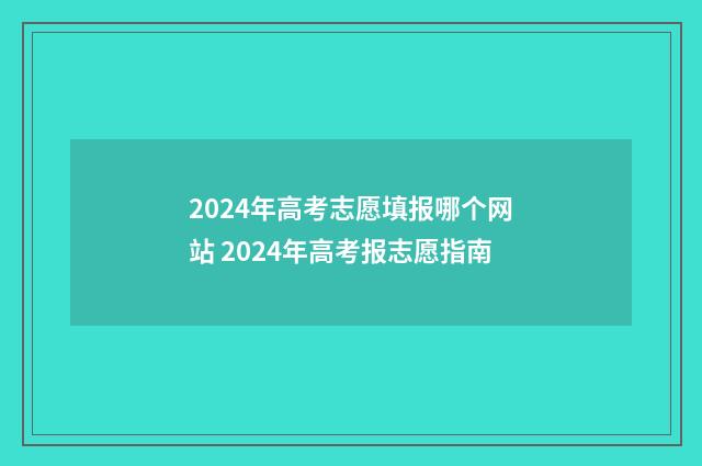 2024年高考志愿填报哪个网站 2024年高考报志愿指南