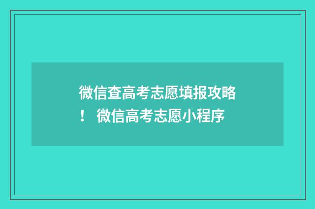 微信查高考志愿填报攻略！ 微信高考志愿小程序