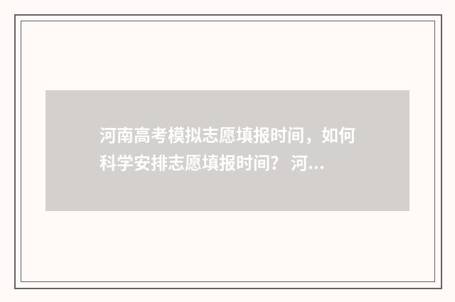 河南高考模拟志愿填报时间，如何科学安排志愿填报时间？ 河南高考模拟志愿系统官网