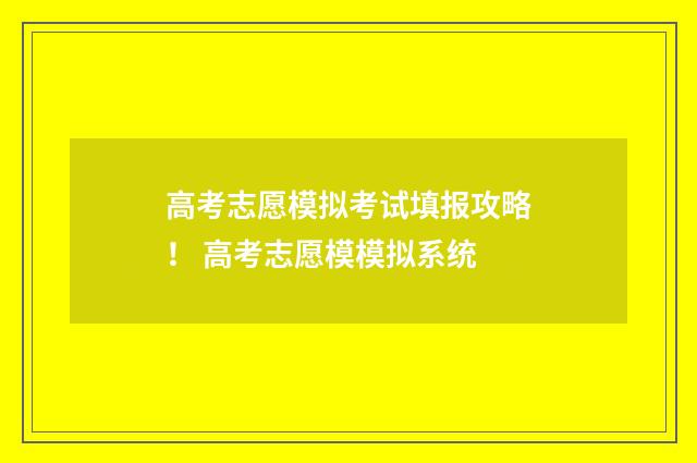 高考志愿模拟考试填报攻略！ 高考志愿模模拟系统