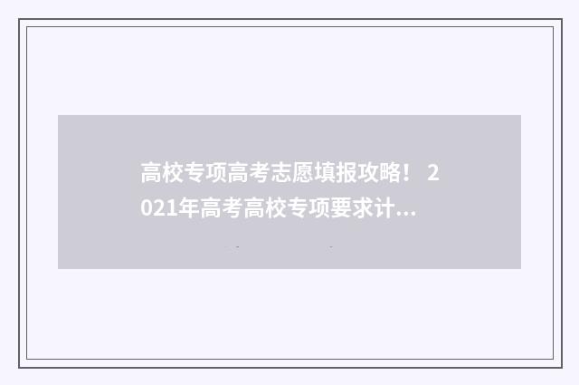 高校专项高考志愿填报攻略！ 2021年高考高校专项要求计划