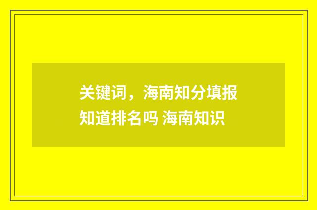 关键词，海南知分填报知道排名吗 海南知识