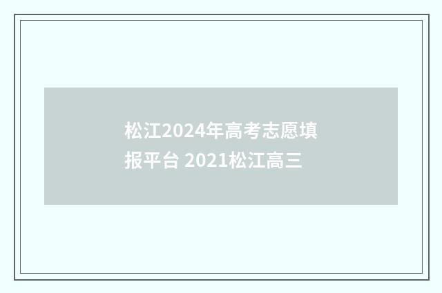 松江2024年高考志愿填报平台 2021松江高三