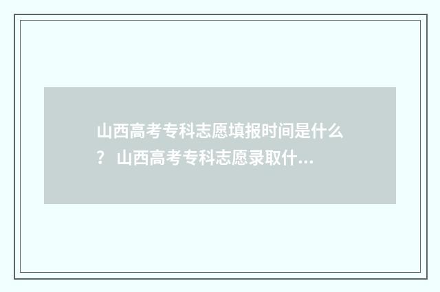 山西高考专科志愿填报时间是什么？ 山西高考专科志愿录取什么时候出结果