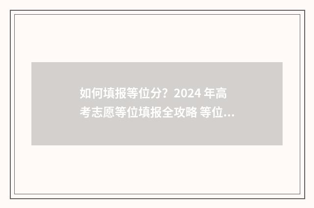 如何填报等位分？2024 年高考志愿等位填报全攻略 等位分填报上下浮动多少合适