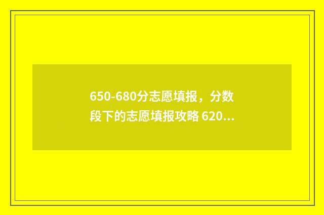 650-680分志愿填报，分数段下的志愿填报攻略 620如何填志愿