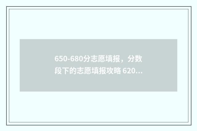 650-680分志愿填报，分数段下的志愿填报攻略 620如何填志愿