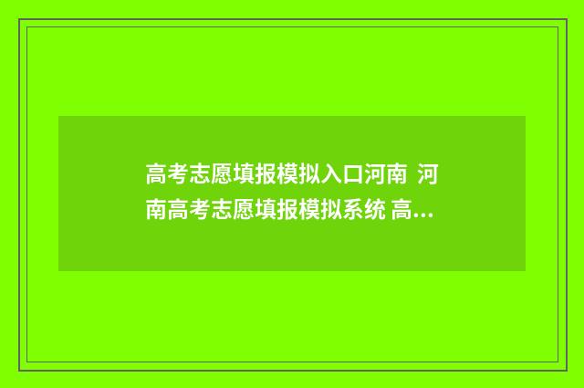 高考志愿填报模拟入口河南 河南高考志愿填报模拟系统 高考志愿填报模板