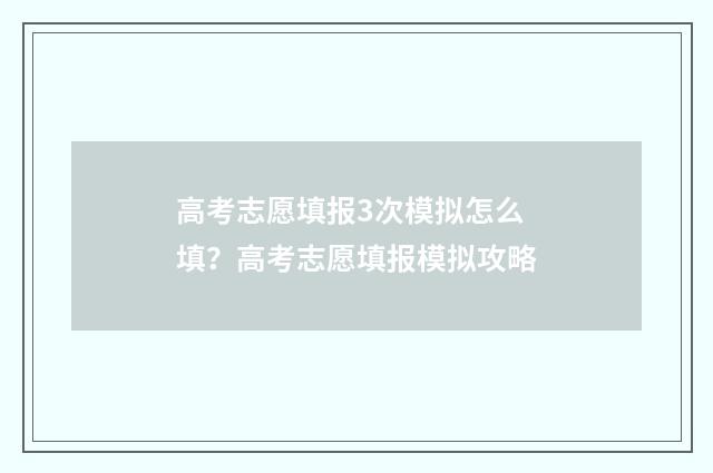 高考志愿填报3次模拟怎么填？高考志愿填报模拟攻略