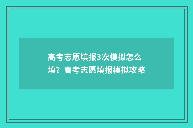 高考志愿填报3次模拟怎么填？高考志愿填报模拟攻略