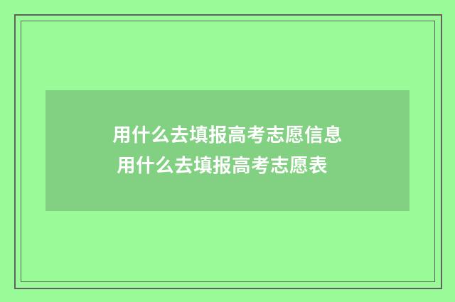 用什么去填报高考志愿信息 用什么去填报高考志愿表