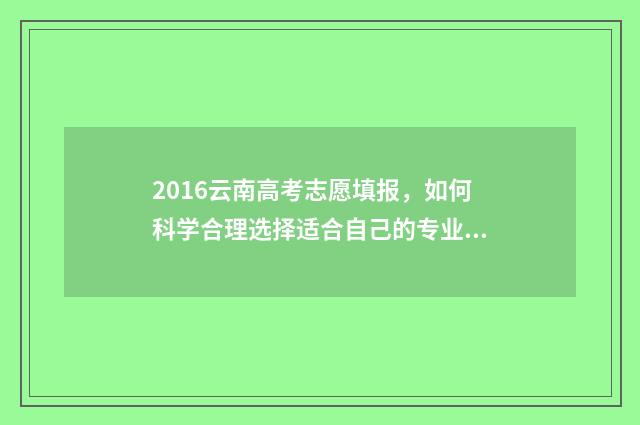 2016云南高考志愿填报，如何科学合理选择适合自己的专业？ 2016云南高考志愿报考书