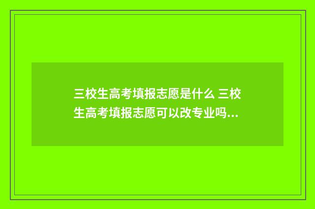 三校生高考填报志愿是什么 三校生高考填报志愿可以改专业吗江西省
