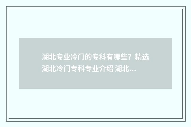 湖北专业冷门的专科有哪些？精选湖北冷门专科专业介绍 湖北有什么专业