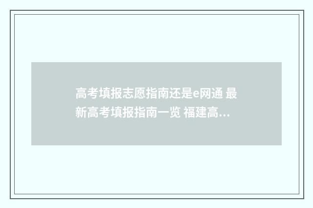 高考填报志愿指南还是e网通 最新高考填报指南一览 福建高考填报志愿指南