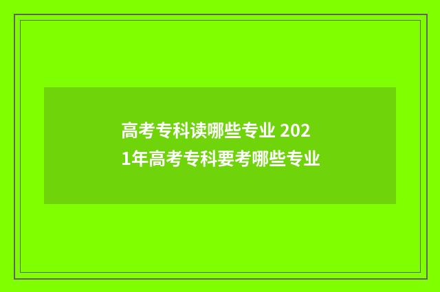 高考专科读哪些专业 2021年高考专科要考哪些专业