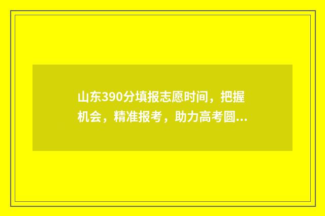 山东390分填报志愿时间，把握机会，精准报考，助力高考圆梦 山东高考成绩390分能上什么学校