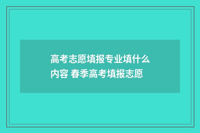 高考志愿填报专业填什么内容 春季高考填报志愿