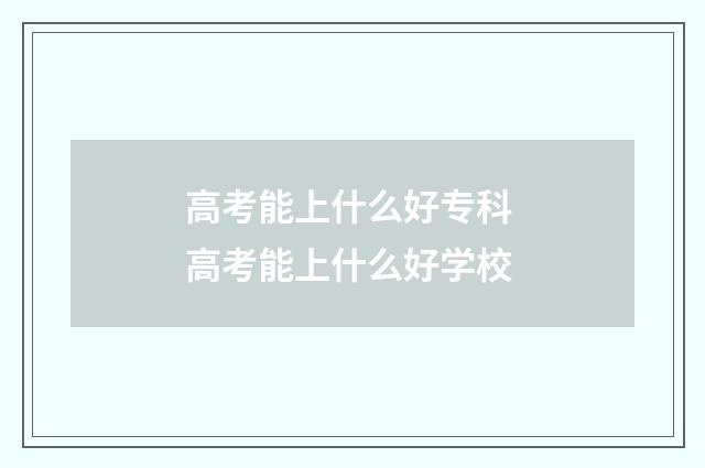 高考能上什么好专科 高考能上什么好学校
