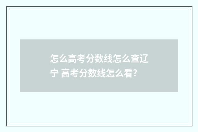 怎么高考分数线怎么查辽宁 高考分数线怎么看?