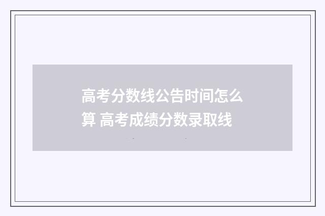 高考分数线公告时间怎么算 高考成绩分数录取线