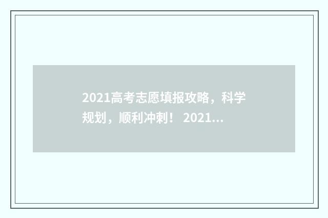 2021高考志愿填报攻略，科学规划，顺利冲刺！ 2021高考志愿填报时间几点到几点