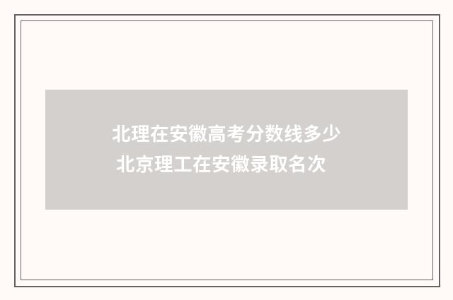 北理在安徽高考分数线多少 北京理工在安徽录取名次