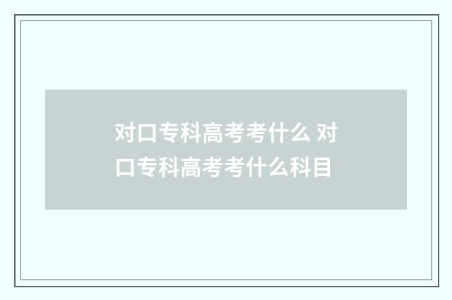 对口专科高考考什么 对口专科高考考什么科目