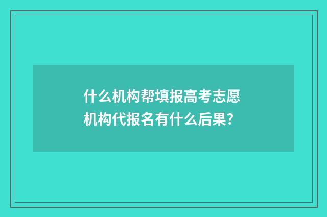 什么机构帮填报高考志愿 机构代报名有什么后果?