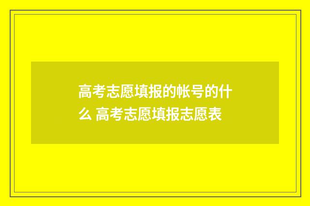高考志愿填报的帐号的什么 高考志愿填报志愿表