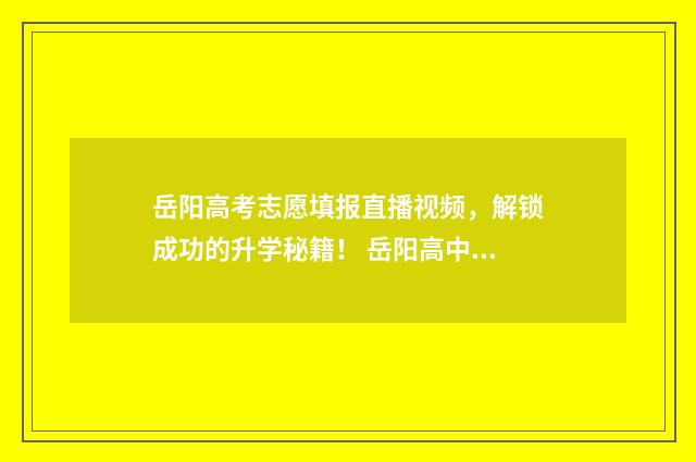 岳阳高考志愿填报直播视频，解锁成功的升学秘籍！ 岳阳高中志愿