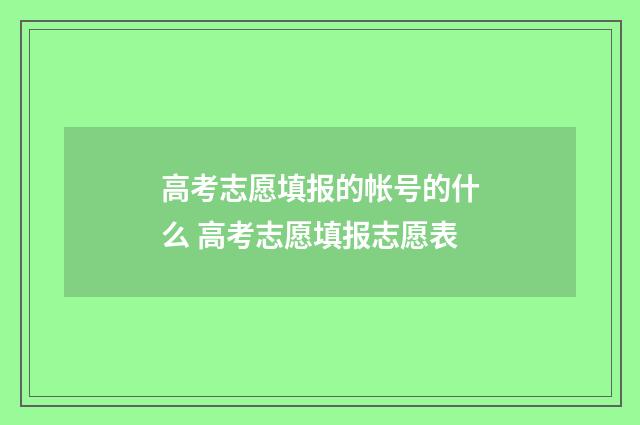 高考志愿填报的帐号的什么 高考志愿填报志愿表