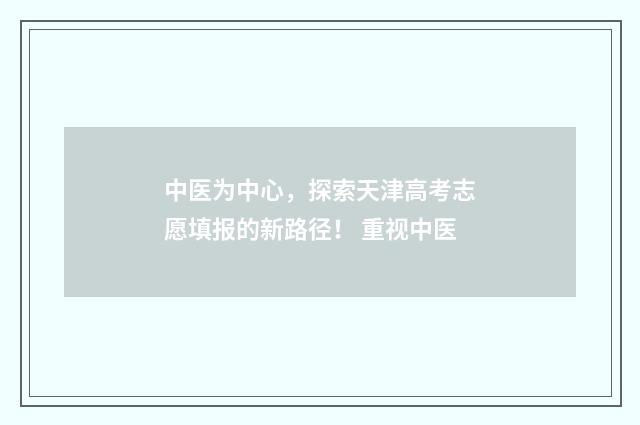中医为中心，探索天津高考志愿填报的新路径！ 重视中医