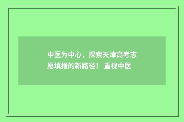 中医为中心，探索天津高考志愿填报的新路径！ 重视中医