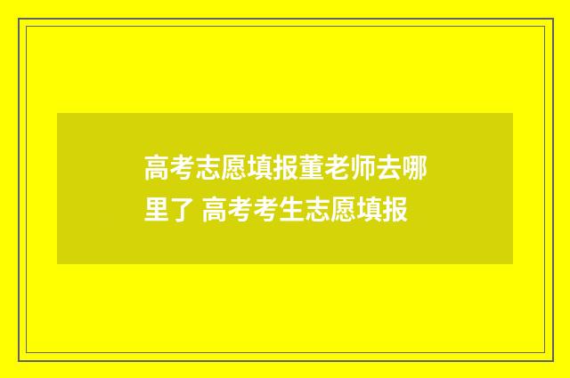 高考志愿填报董老师去哪里了 高考考生志愿填报