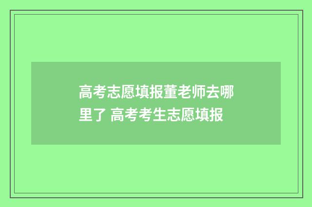高考志愿填报董老师去哪里了 高考考生志愿填报