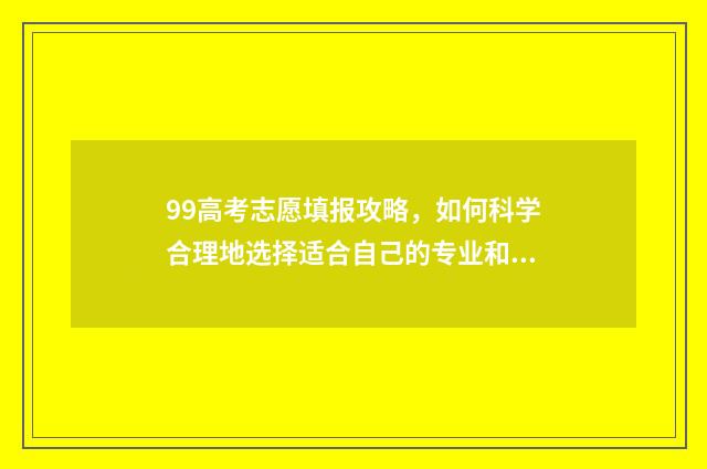 99高考志愿填报攻略，如何科学合理地选择适合自己的专业和学校？ 1999年高考志愿填报