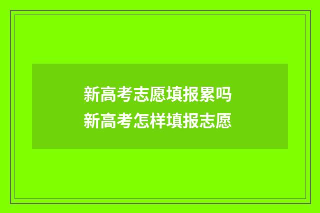 新高考志愿填报累吗 新高考怎样填报志愿