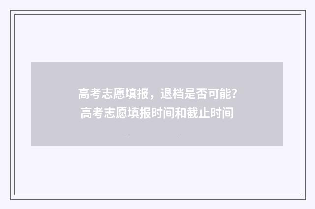高考志愿填报，退档是否可能？ 高考志愿填报时间和截止时间