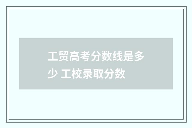 工贸高考分数线是多少 工校录取分数